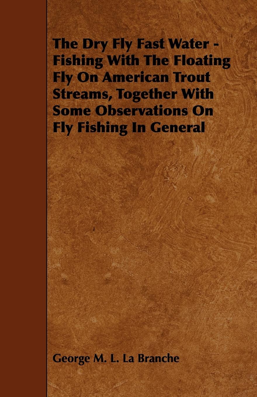 Vorderes Coverbild The Dry Fly Fast Water - Fishing with the Floating Fly on American Trout Streams, Together with Some Observations on Fly Fishing in General