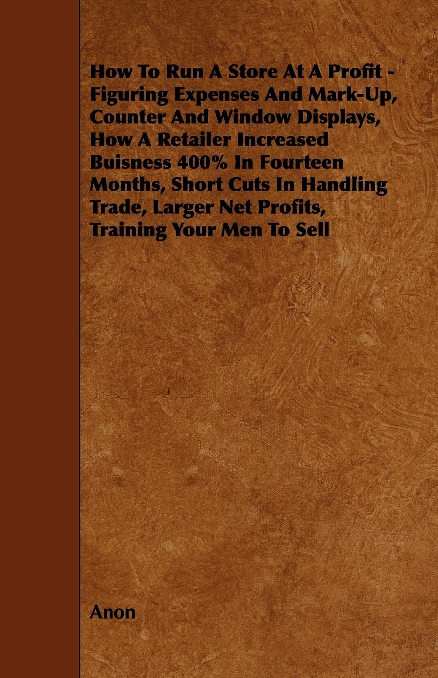 Vorderes Coverbild How To Run A Store At A Profit - Figuring Expenses And Mark-Up, Counter And Window Displays, How A Retailer Increased Buisness 400% In Fourteen Months, Short Cuts In Handling Trade, Larger Net Profits, Training Your Men To Sell