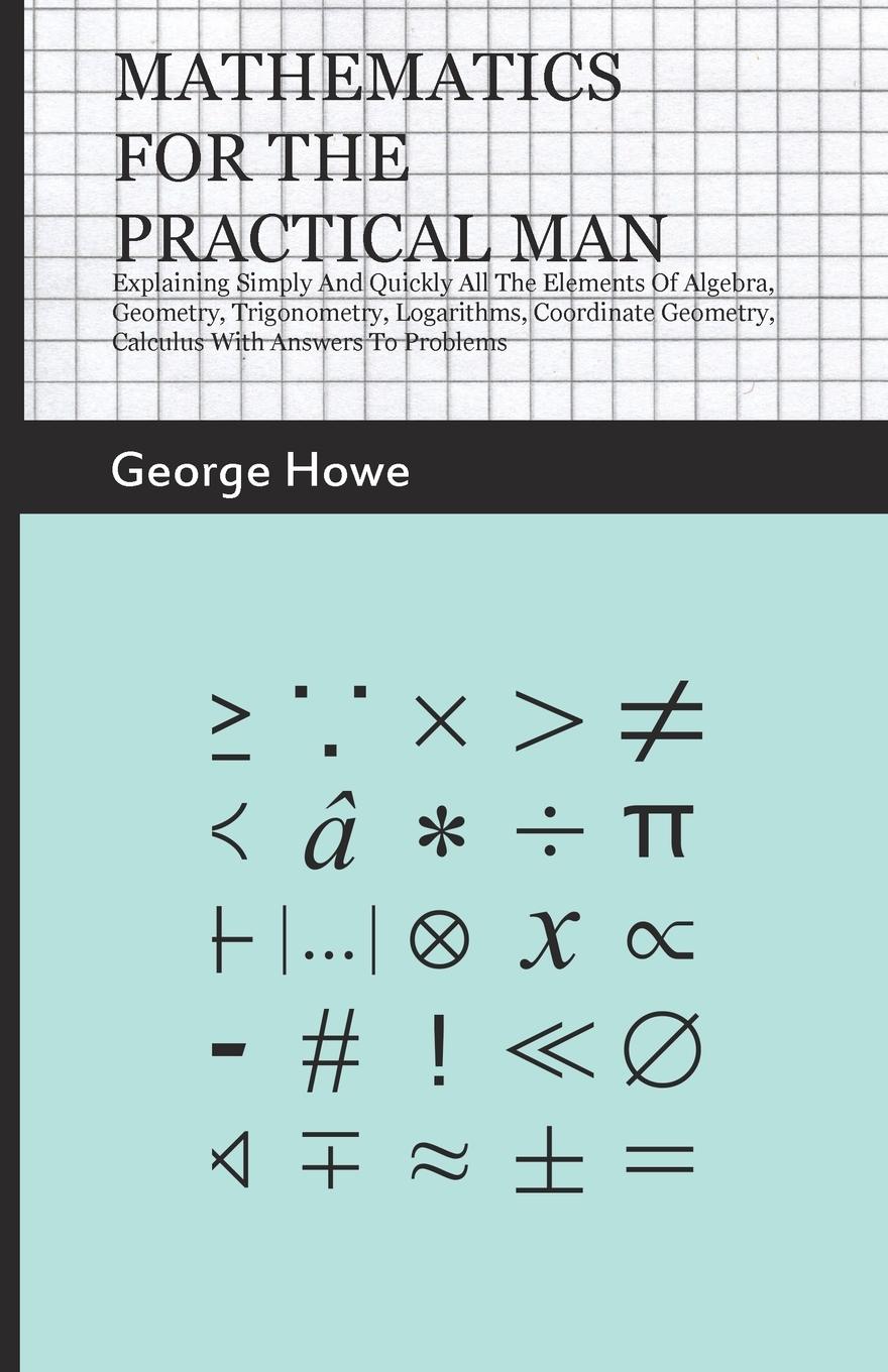 Vorderes Coverbild Mathematics for the Practical Man;Explaining Simply and Quickly all the Elements of Algebra, Geometry, Trigonometry, Logarithms, Coordinate Geometry, Calculus with Answers to Problems