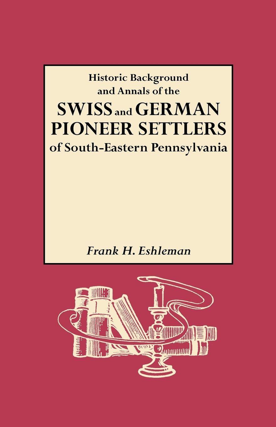 Vorderes Coverbild Historic Background and Annals of the Swiss and German Pioneer Settlers of South-Eastern Pennsylvania, and of Their Remote Ancestors, from the Middle