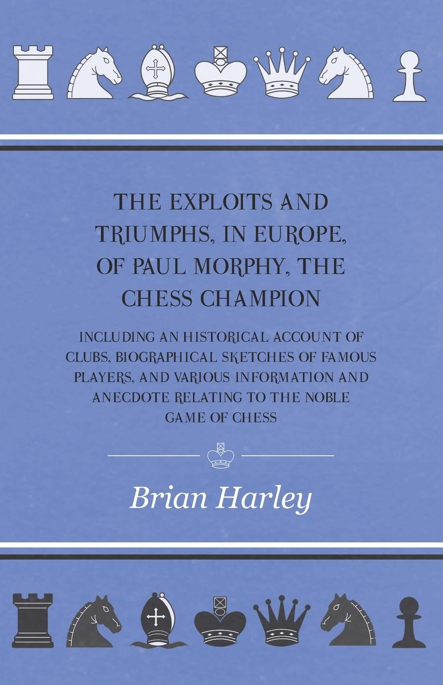Vorderes Coverbild The Exploits and Triumphs, in Europe, of Paul Morphy, the Chess Champion - Including An Historical Account Of Clubs, Biographical Sketches Of Famous Players, And Various Information And Anecdote Relating To The Noble Game Of Chess