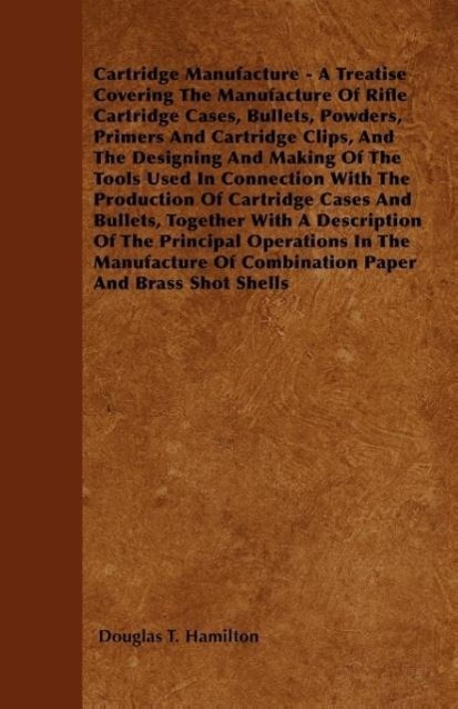 Vorderes Coverbild Cartridge Manufacture - A Treatise Covering the Manufacture of Rifle Cartridge Cases, Bullets, Powders, Primers and Cartridge Clips, and the Designing