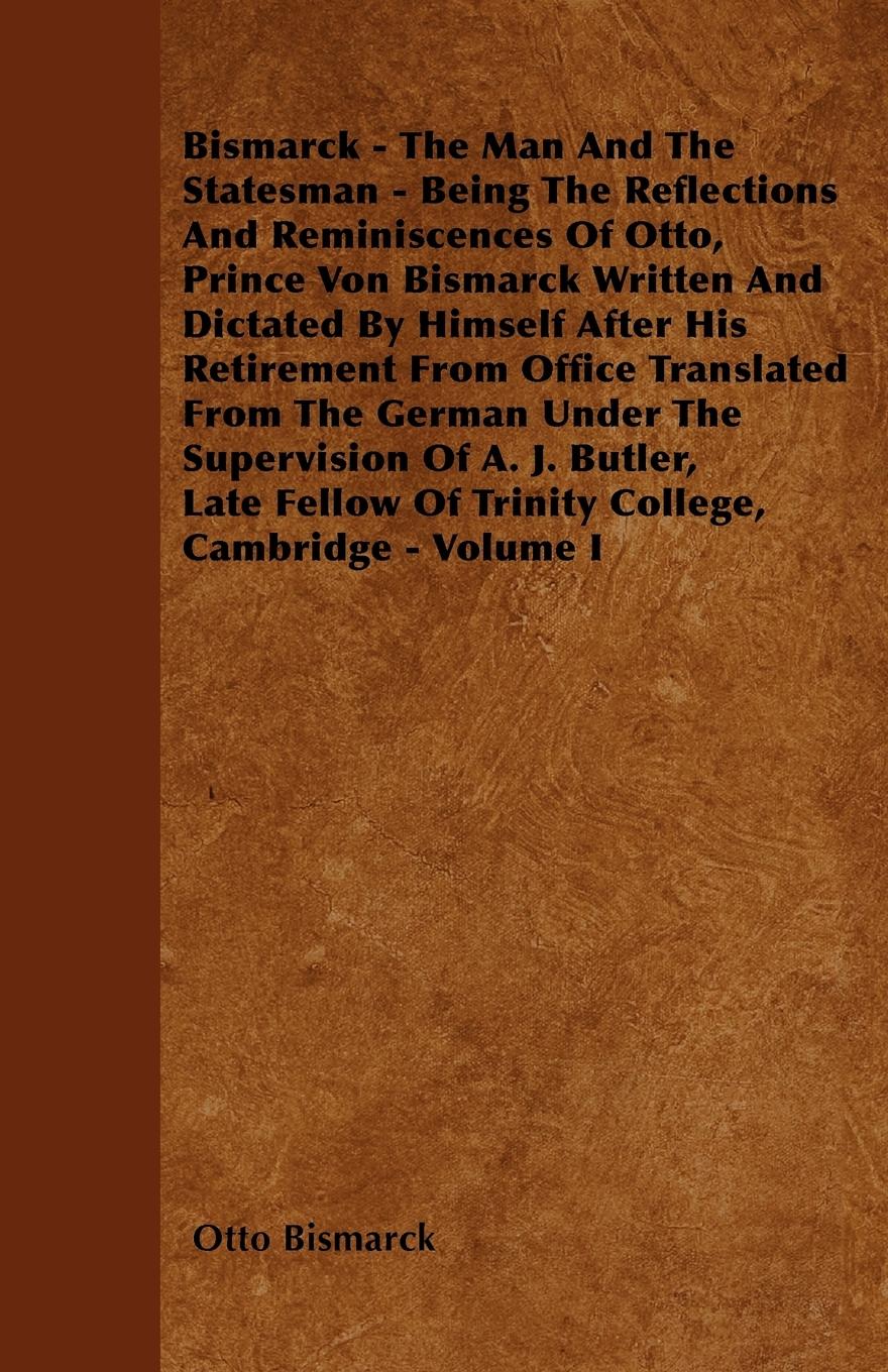 Vorderes Coverbild Bismarck - The Man And The Statesman - Being The Reflections And Reminiscences Of Otto, Prince Von Bismarck Written And Dictated By Himself After His Retirement From Office Translated From The German Under The Supervision Of A. J. Butler, Late Fellow Of T