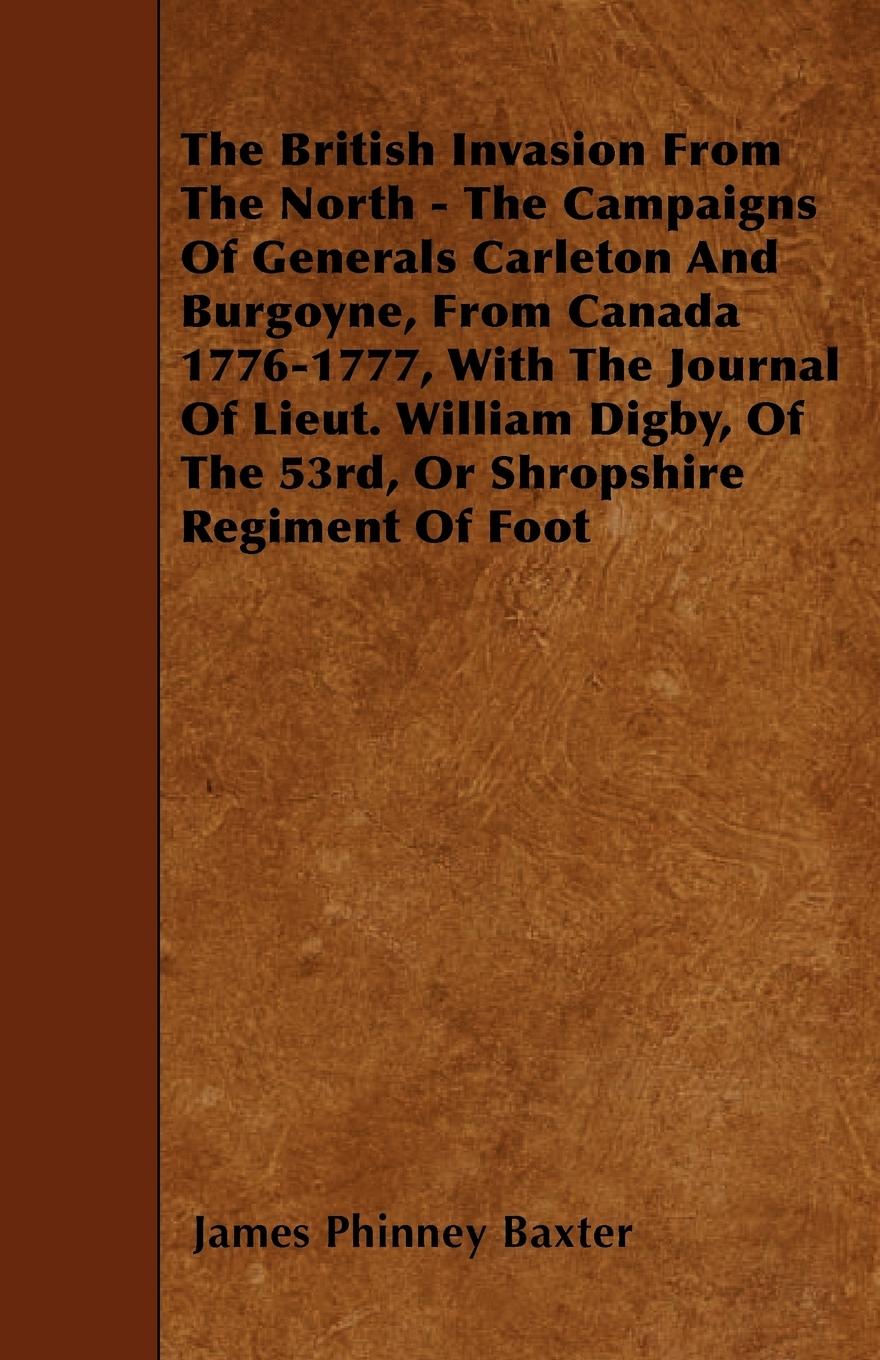 Vorderes Coverbild The British Invasion From The North - The Campaigns Of Generals Carleton And Burgoyne, From Canada 1776-1777, With The Journal Of Lieut. William Digby, Of The 53rd, Or Shropshire Regiment Of Foot