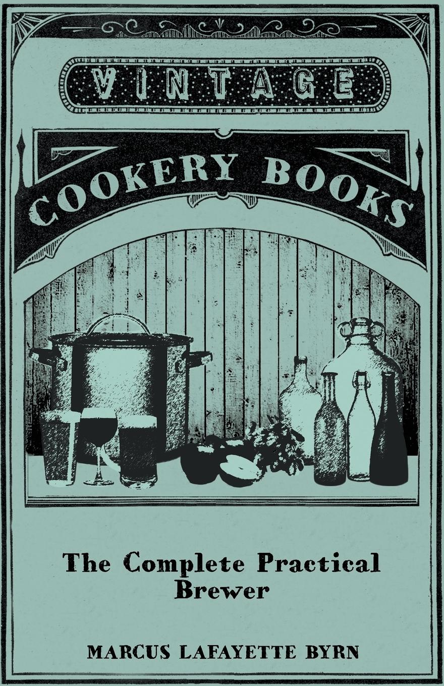 Vorderes Coverbild The Complete Practical Brewer; Or, Plain, Accurate, and Thorough Instructions in the Art of Brewing Ale, Beer, and Porter; Including the Process of Making Bavarian Beer, Also, All the Small Beers, Such as Root Beer, Ginger Pop, Sarsaparilla-Beer, Mead, Sp