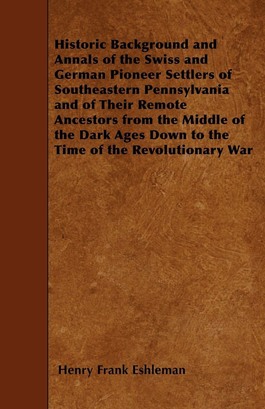 Vorderes Coverbild Historic Background and Annals of the Swiss and German Pioneer Settlers of Southeastern Pennsylvania and of Their Remote Ancestors from the Middle of the Dark Ages Down to the Time of the Revolutionary War