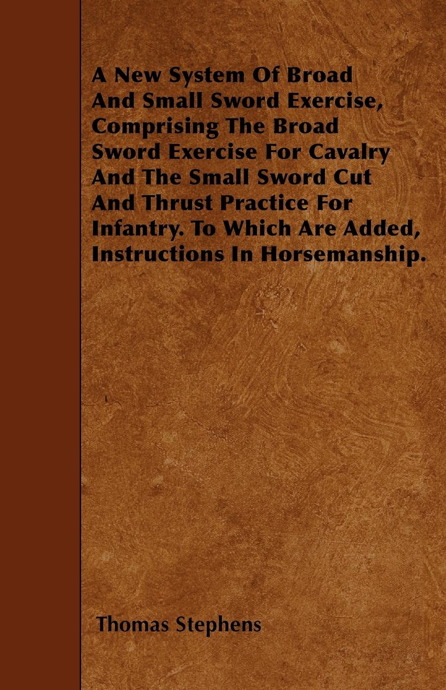 Vorderes Coverbild A New System Of Broad And Small Sword Exercise, Comprising The Broad Sword Exercise For Cavalry And The Small Sword Cut And Thrust Practice For Infantry. To Which Are Added, Instructions In Horsemanship.