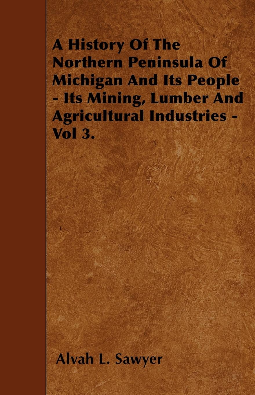 Vorderes Coverbild A History Of The Northern Peninsula Of Michigan And Its People - Its Mining, Lumber And Agricultural Industries - Vol 3.