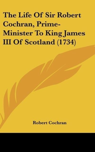 Vorderes Coverbild The Life Of Sir Robert Cochran, Prime-Minister To King James III Of Scotland (1734)