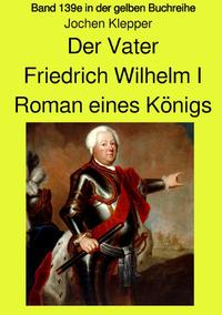 Vorderes Coverbild gelbe Buchreihe / Der Vater - Friedrich Wilhelm I - Roman eines Königs - Band 139e Teil 2 in der gelben Buchreihe bei Jürgen Ruszkowski