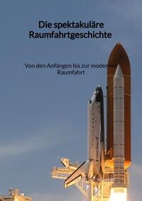 Vorderes Coverbild Die spektakuläre Raumfahrtgeschichte - Von den Anfängen bis zur modernen Raumfahrt