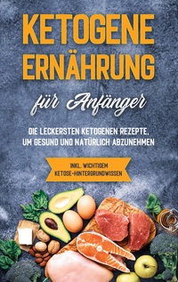 Vorderes Coverbild Ketogene Ernährung für Anfänger: Die leckersten ketogenen Rezepte, um gesund und natürlich abzunehmen - inkl. wichtigem Ketose-Hintergrundwissen