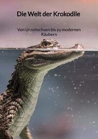 Vorderes Coverbild Die Welt der Krokodile - Von Urzeitechsen bis zu modernen Räubern
