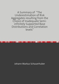Vorderes Coverbild A Summary of “The Underestimation of Risk Aggregates resulting from the Choice of Inadequate Semi-infinitely Supported Base Distributions and Correlation levels”