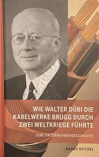 Vorderes Coverbild Wie Walter Dübi die Kabelwerke Brugg durch zwei Weltkriege führte