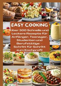 Vorderes Coverbild EASY COOKING: Über 300 Schnelle und Leckere Rezepte für Anfänger, Teenager, Studenten und Berufstätige-Schritt für Schritt zum Kochprofi!