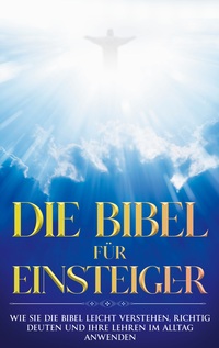 Vorderes Coverbild Die Bibel für Einsteiger: Wie Sie die Bibel leicht verstehen, richtig deuten und ihre Lehren im Alltag anwenden