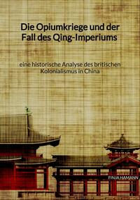 Vorderes Coverbild Die Opiumkriege und der Fall des Qing-Imperiums - eine historische Analyse des britischen Kolonialismus in China