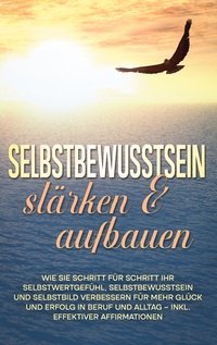 Vorderes Coverbild Selbstbewusstsein stärken & aufbauen: Wie Sie Schritt für Schritt Ihr Selbstwertgefühl, Selbstbewusstsein und Selbstbild verbessern für mehr Glück und Erfolg in Beruf und Alltag - inkl. effektiver Affirmationen