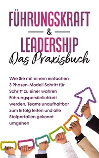 Vorderes Coverbild Führungskraft & Leadership - Das Praxisbuch: Wie Sie mit einem einfachen 3 Phasen-Modell Schritt für Schritt zu einer wahren Führungspersönlichkeit werden, Teams unaufhaltbar zum Erfolg leiten und alle Stolperfallen gekonnt umgehen