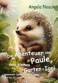 Vorderes Coverbild Die Abenteuer von Paule, dem kleinen Garten-Igel - Spannendes Igelwissen für Kinder ab 4 bis 10 Jahre, warmherzig erzählt