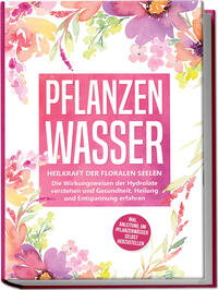 Vorderes Coverbild Pflanzenwasser: Heilkraft der floralen Seelen - Die Wirkungsweisen der Hydrolate verstehen und Gesundheit, Heilung und Entspannung erfahren inkl. Anleitung, um Pflanzenwässer selbst herzustellen