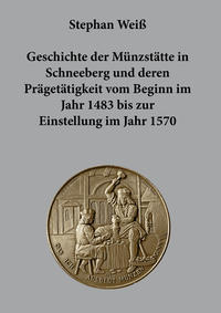 Vorderes Coverbild Geschichte der Münzstätte in Schneeberg und deren Prägetätigkeit vom Beginn im Jahr 1483 bis zur Einstellung im Jahr 1570
