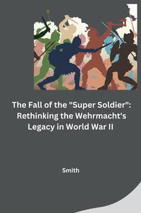 Vorderes Coverbild The Fall of the "Super Soldier": Rethinking the Wehrmacht's Legacy in World War II