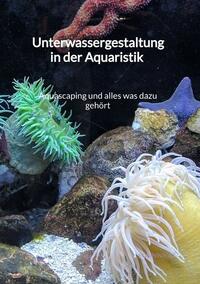 Vorderes Coverbild Unterwassergestaltung in der Aquaristik - Aquascaping und alles was dazu gehört