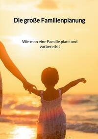 Vorderes Coverbild Die große Familienplanung - Wie man eine Familie plant und vorbereitet