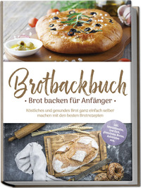 Vorderes Coverbild Brotbackbuch - Brot backen für Anfänger: Köstliches und gesundes Brot ganz einfach selber machen mit den besten Brotrezepten - inkl. internationalen, Low Carb, glutenfreien Broten, Aufstrichen uvm.