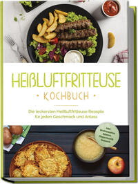 Vorderes Coverbild Heißluftfritteuse Kochbuch: Die leckersten Heißluftfritteuse Rezepte für jeden Geschmack und Anlass - inkl. Brotrezepten, Salaten, Fingerfood & Desserts