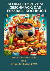 Vorderes Coverbild Globale Tore zum Geschmack: Das Fußball-Kochbuch: Fußballfest der Aromen: Internationale Snacks & Getränke für EM und WM – Ein kulinarisches Reisebuch