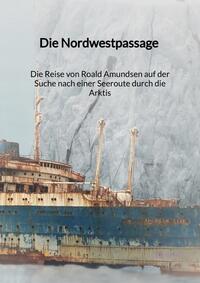 Vorderes Coverbild Die Nordwestpassage - Die Reise von Roald Amundsen auf der Suche nach einer Seeroute durch die Arktis