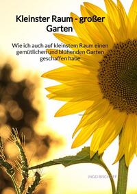 Vorderes Coverbild Kleinster Raum - großer Garten - Wie ich auch auf kleinstem Raum einen gemütlichen und blühenden Garten geschaffen habe