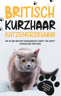 Vorderes Coverbild Britisch Kurzhaar Katzenerziehung: Wie Sie Ihre britische Kurzhaarkatze Schritt für Schritt erziehen und verstehen - inkl. der besten Tipps für die Haltung Ihrer Katze