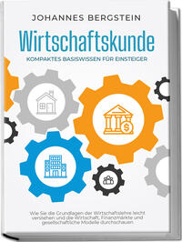 Vorderes Coverbild Wirtschaftskunde - Kompaktes Basiswissen für Einsteiger: Wie Sie die Grundlagen der Wirtschaftslehre leicht verstehen und die Wirtschaft, Finanzmärkte und gesellschaftliche Modelle durchschauen