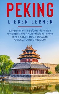 Vorderes Coverbild Peking lieben lernen: Der perfekte Reiseführer für einen unvergesslichen Aufenthalt in Peking inkl. Insider-Tipps, Tipps zum Geldsparen und Packliste