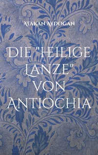 Vorderes Coverbild Die "heilige Lanze" von Antiochia