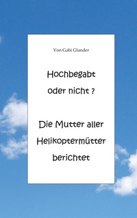 Vorderes Coverbild Hochbegabt oder nicht? Die Mutter aller Helikoptermütter berichtet