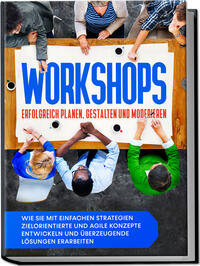 Vorderes Coverbild Workshops erfolgreich planen, gestalten und moderieren: Wie Sie mit einfachen Strategien zielorientierte und agile Konzepte entwickeln und überzeugende Lösungen erarbeiten