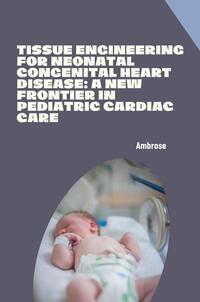Vorderes Coverbild Tissue Engineering for Neonatal Congenital Heart Disease: A New Frontier in Pediatric Cardiac Care