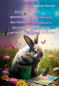 Vorderes Coverbild Die unglaublichen Abenteuer des kleinen Osterhasen, der in die weite Welt zog, um neue Farben zu finden - Kinderbuch ab 4 Jahren