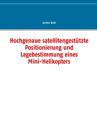 Vorderes Coverbild Hochgenaue satellitengestützte Positionierung und Lagebestimmung eines Mini-Helikopters