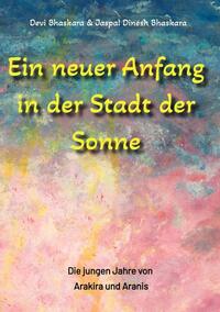 Vorderes Coverbild Ein neuer Anfang in der Stadt der Sonne - Tauche ab in eine spirituelle Fiktion und lerne uralte Philosophien und Weisheiten kennen, die auf Sanskrit Texten basieren.
