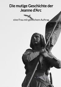 Vorderes Coverbild Die mutige Geschichte der Jeanne d'Arc - eine Frau mit göttlichem Auftrag