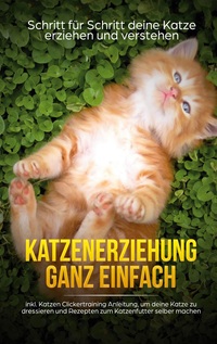 Vorderes Coverbild Katzenerziehung ganz einfach: Schritt für Schritt deine Katze erziehen und verstehen - inkl. Katzen Clickertraining Anleitung, um deine Katze zu dressieren und Rezepten zum Katzenfutter selber machen