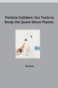 Vorderes Coverbild Particle Colliders: Our Tools to Study the Quark-Gluon Plasma