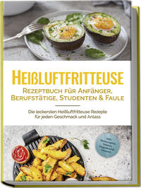 Vorderes Coverbild Heißluftfritteuse Rezeptbuch für Anfänger, Berufstätige, Studenten & Faule: Die leckersten Heißluftfritteuse Rezepte für jeden Geschmack und Anlass - inkl. Brotrezepten, Salaten, Fingerfood & Desserts