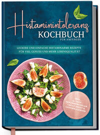 Vorderes Coverbild Histaminintoleranz Kochbuch für Anfänger: Leckere und einfache histaminarme Rezepte für viel Genuss und mehr Lebensqualität - inkl. 30-Tage-Ernährungsplan